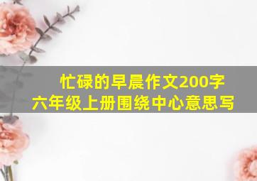 忙碌的早晨作文200字六年级上册围绕中心意思写