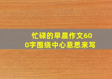 忙碌的早晨作文600字围绕中心意思来写