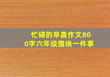 忙碌的早晨作文800字六年级围绕一件事