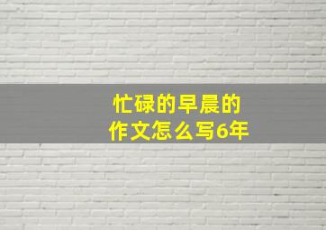 忙碌的早晨的作文怎么写6年