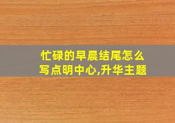 忙碌的早晨结尾怎么写点明中心,升华主题