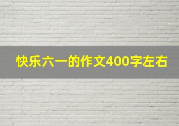 快乐六一的作文400字左右