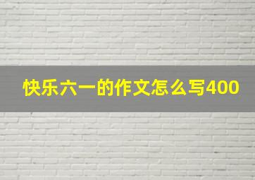 快乐六一的作文怎么写400