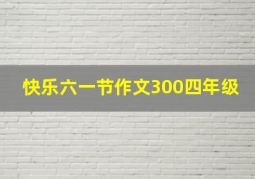 快乐六一节作文300四年级