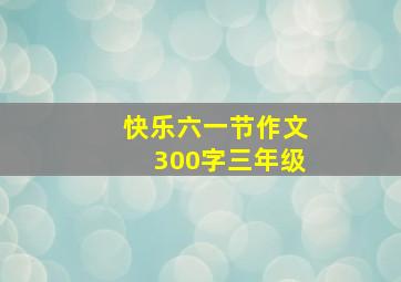 快乐六一节作文300字三年级