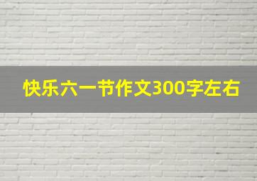 快乐六一节作文300字左右