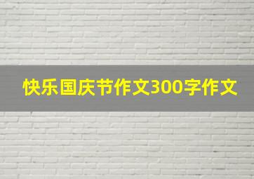 快乐国庆节作文300字作文