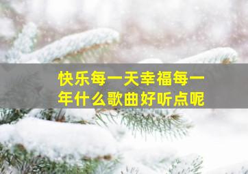 快乐每一天幸福每一年什么歌曲好听点呢