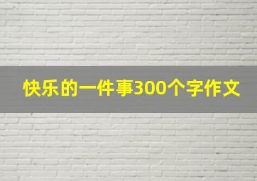 快乐的一件事300个字作文