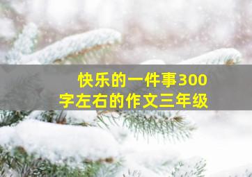 快乐的一件事300字左右的作文三年级