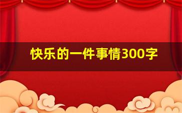 快乐的一件事情300字