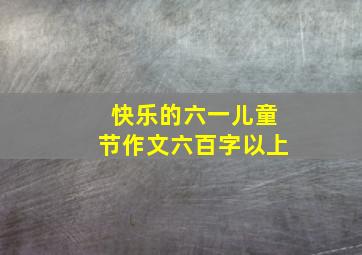 快乐的六一儿童节作文六百字以上