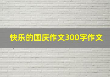 快乐的国庆作文300字作文