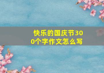 快乐的国庆节300个字作文怎么写