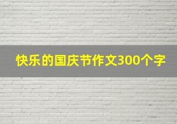 快乐的国庆节作文300个字