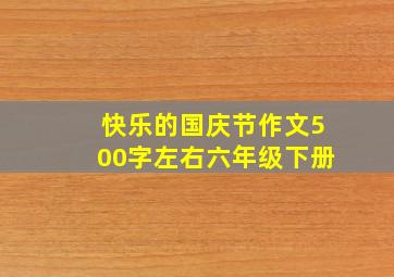 快乐的国庆节作文500字左右六年级下册