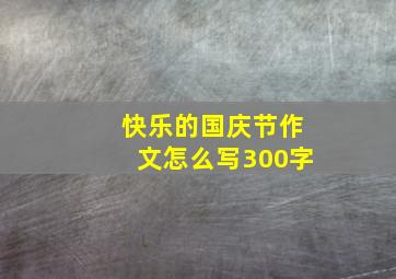 快乐的国庆节作文怎么写300字