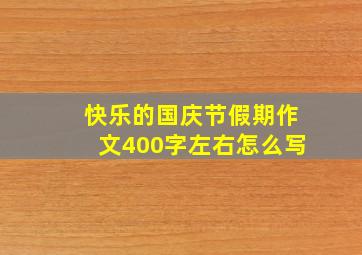 快乐的国庆节假期作文400字左右怎么写