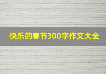 快乐的春节300字作文大全