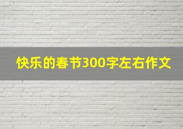 快乐的春节300字左右作文