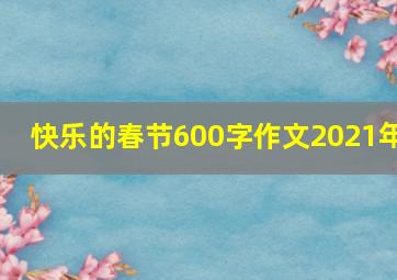 快乐的春节600字作文2021年