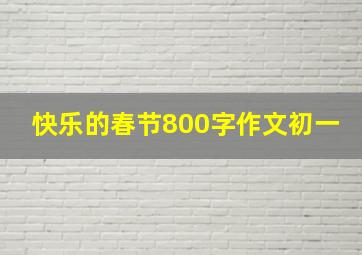 快乐的春节800字作文初一