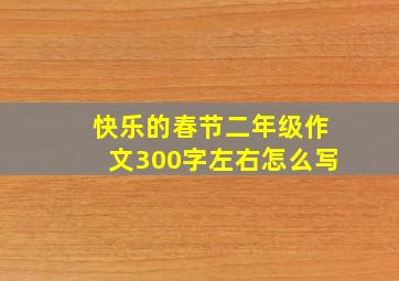 快乐的春节二年级作文300字左右怎么写