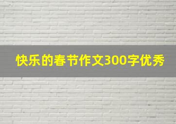 快乐的春节作文300字优秀