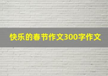 快乐的春节作文300字作文