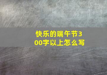 快乐的端午节300字以上怎么写