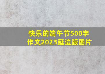 快乐的端午节500字作文2023延边版图片