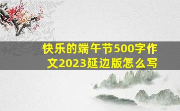 快乐的端午节500字作文2023延边版怎么写