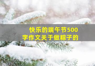 快乐的端午节500字作文关于做粽子的