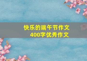 快乐的端午节作文400字优秀作文