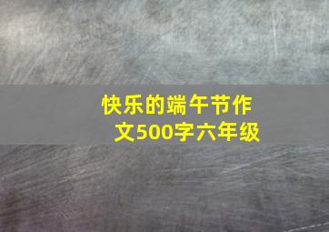 快乐的端午节作文500字六年级