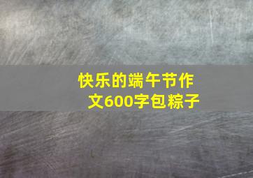 快乐的端午节作文600字包粽子