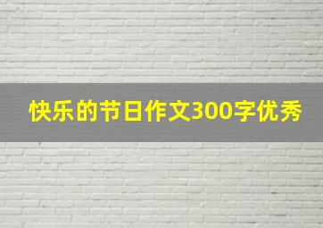 快乐的节日作文300字优秀