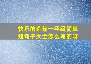 快乐的造句一年级简单短句子大全怎么写的呀