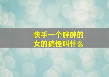 快手一个胖胖的女的搞怪叫什么