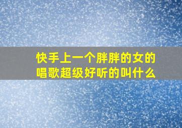 快手上一个胖胖的女的唱歌超级好听的叫什么