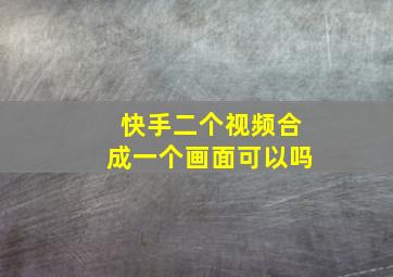 快手二个视频合成一个画面可以吗