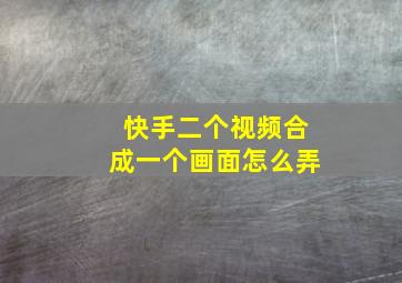 快手二个视频合成一个画面怎么弄