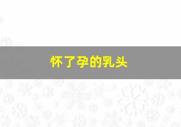 怀了孕的乳头