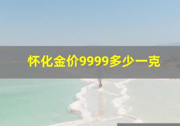 怀化金价9999多少一克