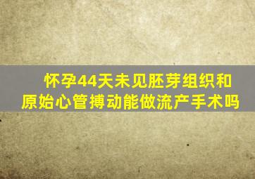 怀孕44天未见胚芽组织和原始心管搏动能做流产手术吗