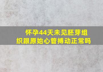 怀孕44天未见胚芽组织跟原始心管搏动正常吗