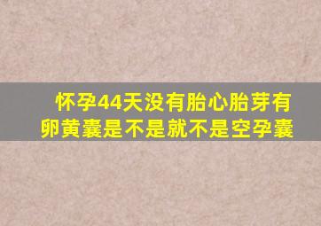 怀孕44天没有胎心胎芽有卵黄囊是不是就不是空孕囊