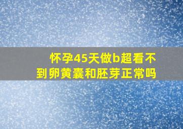 怀孕45天做b超看不到卵黄囊和胚芽正常吗