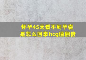 怀孕45天看不到孕囊是怎么回事hcg值翻倍