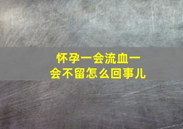 怀孕一会流血一会不留怎么回事儿